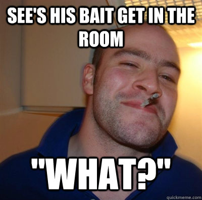See's his bait get in the room 