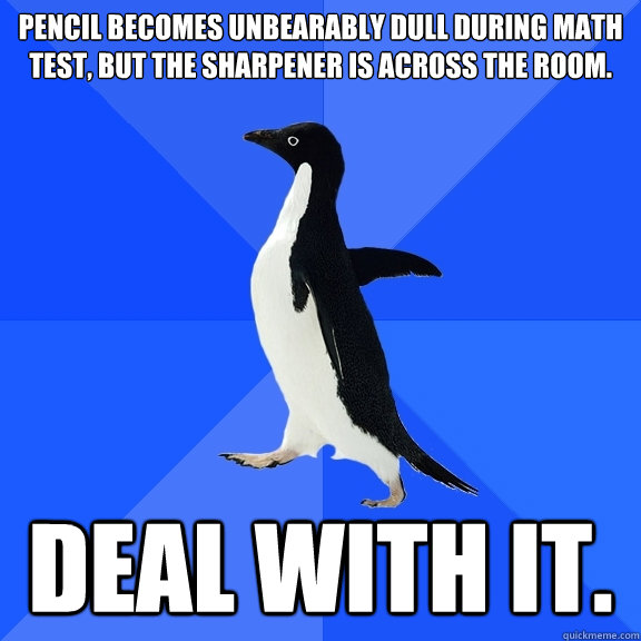 Pencil becomes unbearably dull during math test, but the sharpener is across the room.  deal with it.   Socially Awkward Penguin