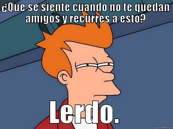 ¿QUE SE SIENTE CUANDO NO TE QUEDAN AMIGOS Y RECURRES A ESTO? LERDO. Futurama Fry