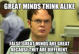 Great minds think alike FALSE: Great minds are great because they are different.   Dwight False