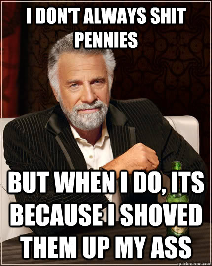 I don't always shit pennies but when I do, its because i shoved them up my ass - I don't always shit pennies but when I do, its because i shoved them up my ass  The Most Interesting Man In The World