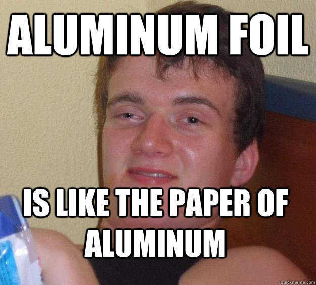 Aluminum foil is like the paper of aluminum  10 Guy