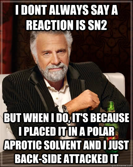 i dont always say a reaction is sn2 but when i do, it's because i placed it in a polar aprotic solvent and i just back-side attacked it  The Most Interesting Man In The World
