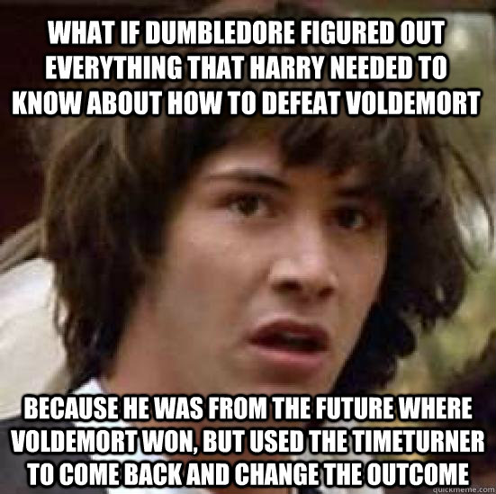 What if dumbledore figured out everything that harry needed to know about how to defeat voldemort because he was from the future where Voldemort won, but used the timeturner to come back and change the outcome  conspiracy keanu