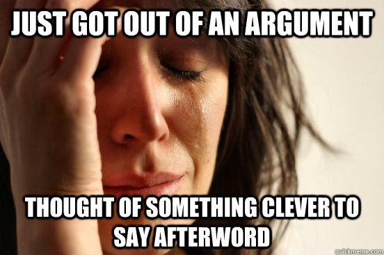 just got out of an argument thought of something clever to say afterword  First World Problems
