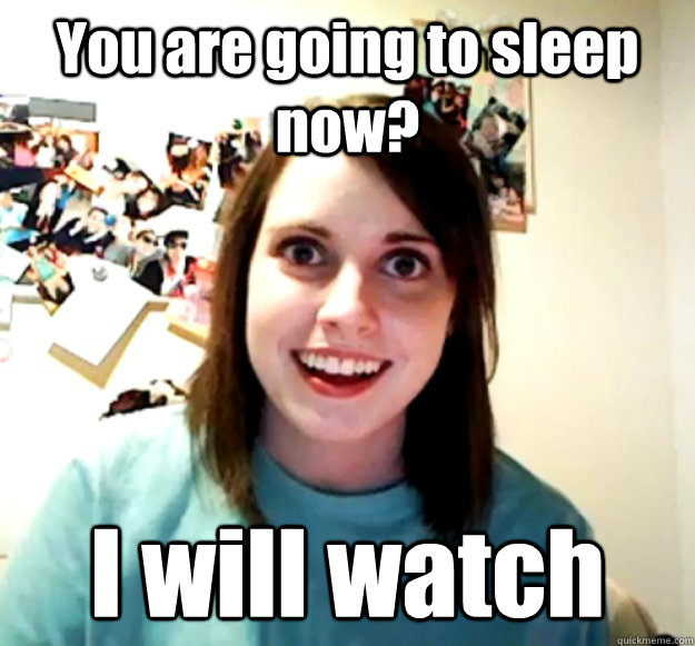 You are going to sleep now? I will watch  Overly Attached Girlfriend