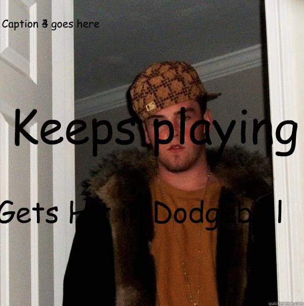 Gets Hit in Dodgeball Keeps playing Caption 3 goes here Caption 4 goes here  Scumbag Steve