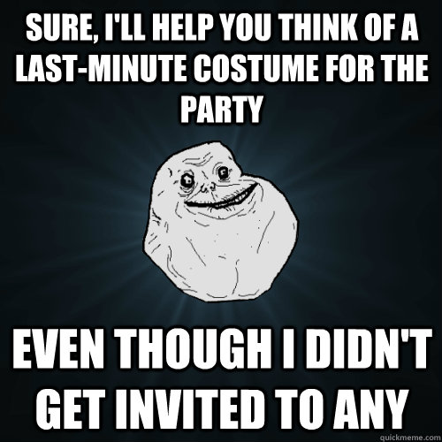 Sure, i'll help you think of a last-minute costume for the party even though i didn't get invited to any  Forever Alone