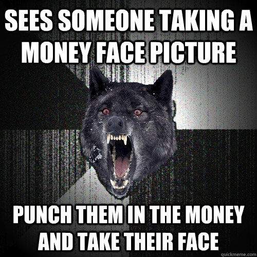 SEES SOMEONE TAKING A MONEY FACE PICTURE PUNCH THEM IN THE MONEY AND TAKE THEIR FACE  Insanity Wolf