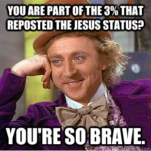 you are part of the 3% that reposted the jesus status? You're so brave. - you are part of the 3% that reposted the jesus status? You're so brave.  Condescending Wonka