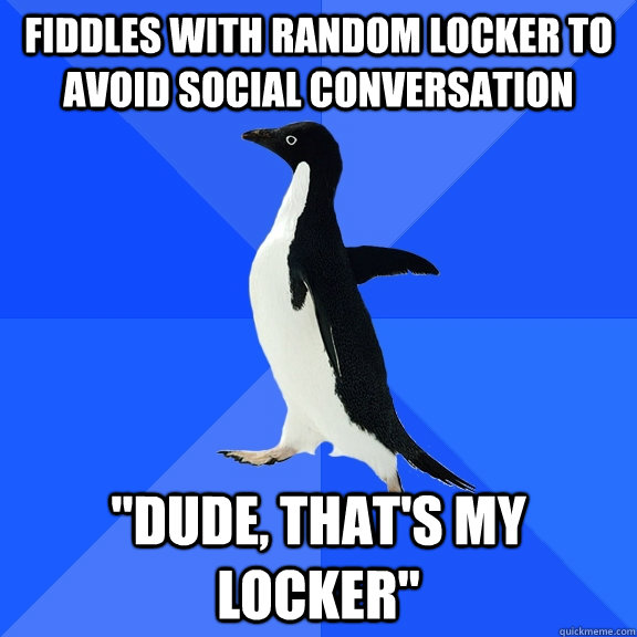 fiddles with random locker to avoid social conversation 