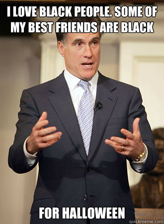 I love black people. Some of my best friends are black for halloween  Relatable Romney