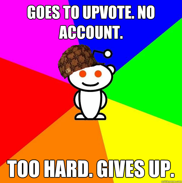 Goes to upvote. No account. Too hard. Gives up.  Scumbag Redditor