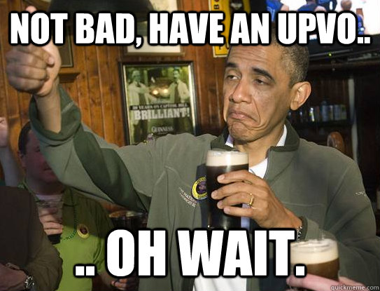 not bad, have an upvo.. .. oh wait. - not bad, have an upvo.. .. oh wait.  Upvoting Obama