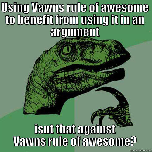 USING VAWNS RULE OF AWESOME TO BENEFIT FROM USING IT IN AN ARGUMENT ISNT THAT AGAINST VAWNS RULE OF AWESOME? Philosoraptor