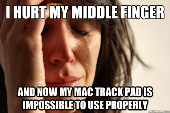 I hurt my middle finger And now my mac track pad is impossible to use properly  First World Problems