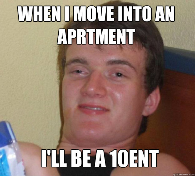 When I move into an aprtment I'll be a 10ent  10guy
