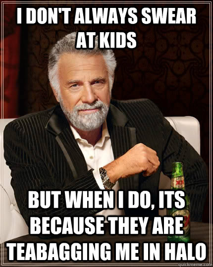 I don't always swear at kids but when I do, its because they are teabagging me in halo - I don't always swear at kids but when I do, its because they are teabagging me in halo  The Most Interesting Man In The World