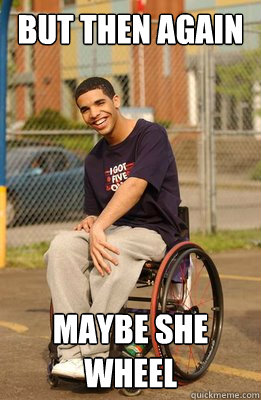 But then again Maybe she wheel - But then again Maybe she wheel  Drake