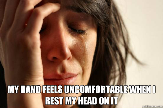  My hand feels uncomfortable when i rest my head on it  First World Problems