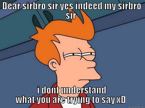 DEAR SIRBRO SIR YES INDEED MY SIRBRO SIR  I DONT UNDERSTAND WHAT YOU ARE TRYING TO SAY XD  Futurama Fry