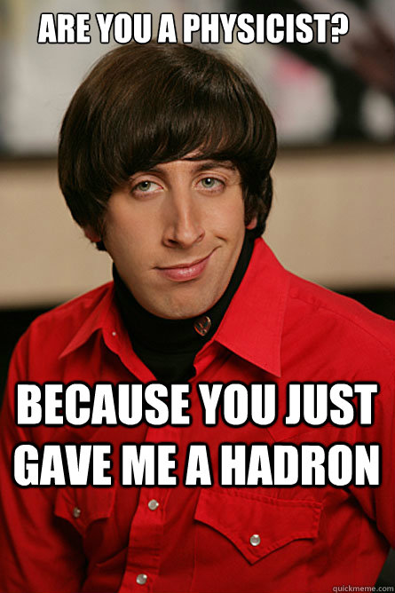 are you a physicist? Because you just gave me a hadron  Pickup Line Scientist