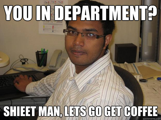 You in department? Shieet man, lets go get coffee - You in department? Shieet man, lets go get coffee  Career Conscious Indian