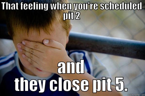THAT FEELING WHEN YOU'RE SCHEDULED PIT 2 AND THEY CLOSE PIT 5. Confession kid