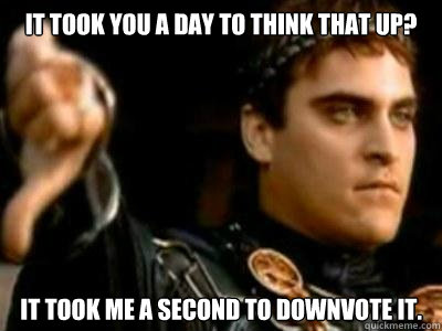 It took you a day to think that up? It took me a second to downvote it.  Downvoting Roman