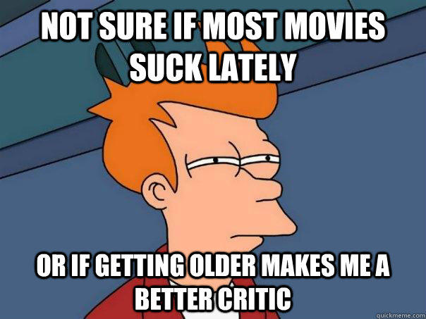 not sure if most movies suck lately Or if getting older makes me a better critic  