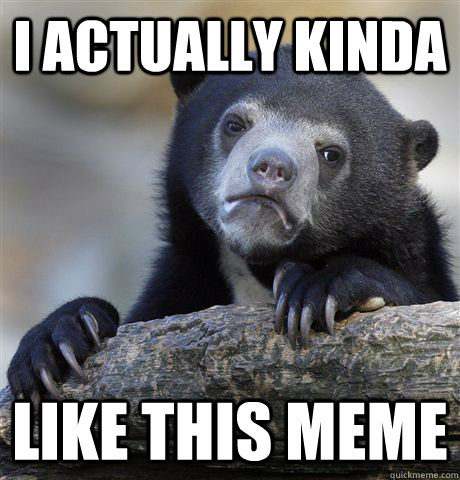 i actually kinda like this meme  Confession Bear