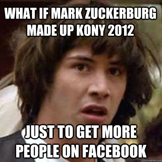What if mark zuckerburg made up kony 2012 just to get more people on facebook  conspiracy keanu
