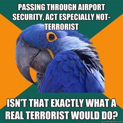Passing through airport security, act especially not-terrorist Isn't that exactly what a real terrorist would do?  Paranoid Parrot