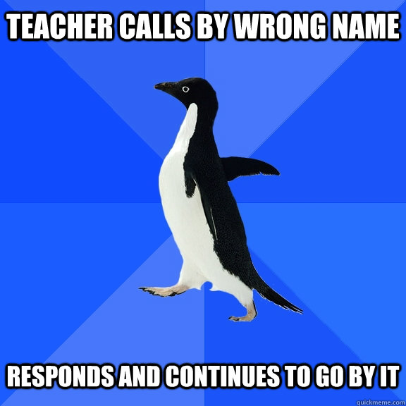 Teacher Calls by wrong name   responds and continues to go by it  Socially Awkward Penguin