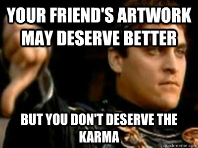 your friend's artwork may deserve better but you don't deserve the karma  Downvoting Roman