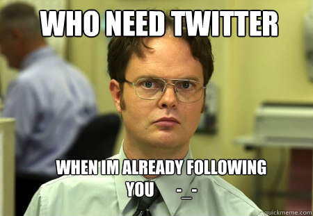 Who need twitter When Im already following you       -_-  Schrute
