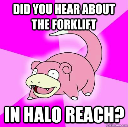 Did you hear about the forklift in halo reach?  Slowpoke