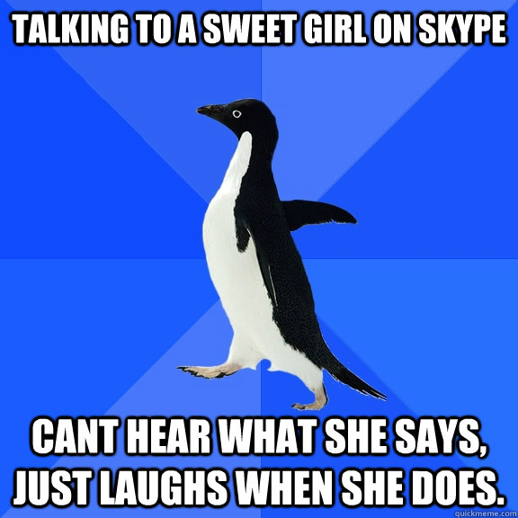 talking to a sweet girl on skype cant hear what she says, just laughs when she does.  Socially Awkward Penguin