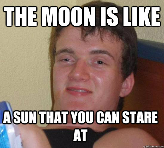 The moon is like a sun that you can stare at  
