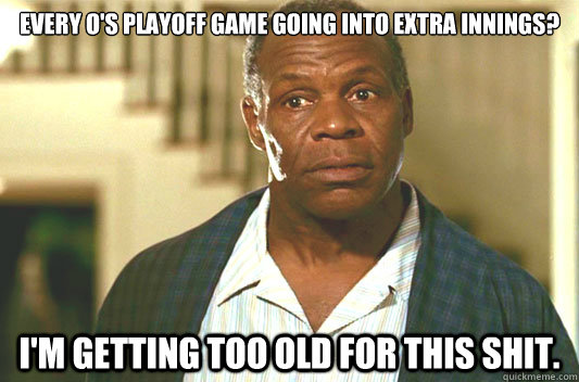 Every O's playoff game going into extra innings? I'm getting too old for this shit.  Glover getting old