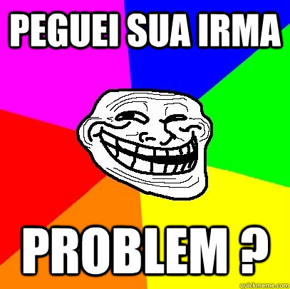 peguei sua irma problem ?  - peguei sua irma problem ?   Troll Face