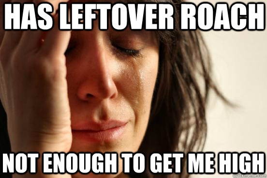 Has leftover roach Not enough to get me high  First World Problems