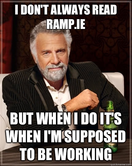 I don't always read Ramp.ie But when i do it's when I'm supposed to be working  The Most Interesting Man In The World