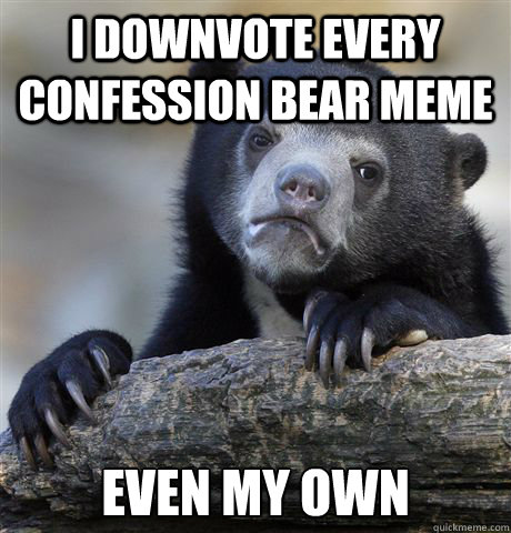 I downvote every confession bear meme even my own  Confession Bear