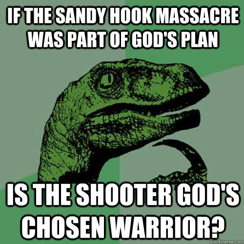 If the sandy hook massacre was part of God's plan is the shooter god's chosen warrior? - If the sandy hook massacre was part of God's plan is the shooter god's chosen warrior?  Philosoraptor