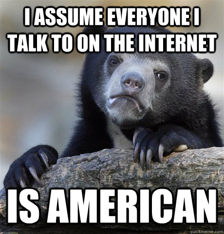 I assume everyone I talk to on the internet is american  Confession Bear