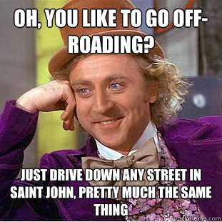 Oh, you like to go off-roading? Just drive down any street in Saint John, pretty much the same thing  Condescending Wonka