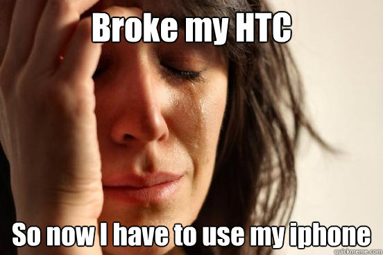Broke my HTC  So now I have to use my iphone  First World Problems