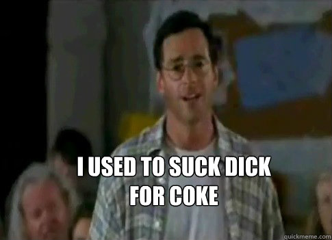 I Used to suck dick 
for coke - I Used to suck dick 
for coke  saget half baked