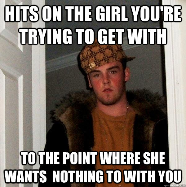 Hits on the girl you're trying to get with to the point where she wants  nothing to with you  Scumbag Steve